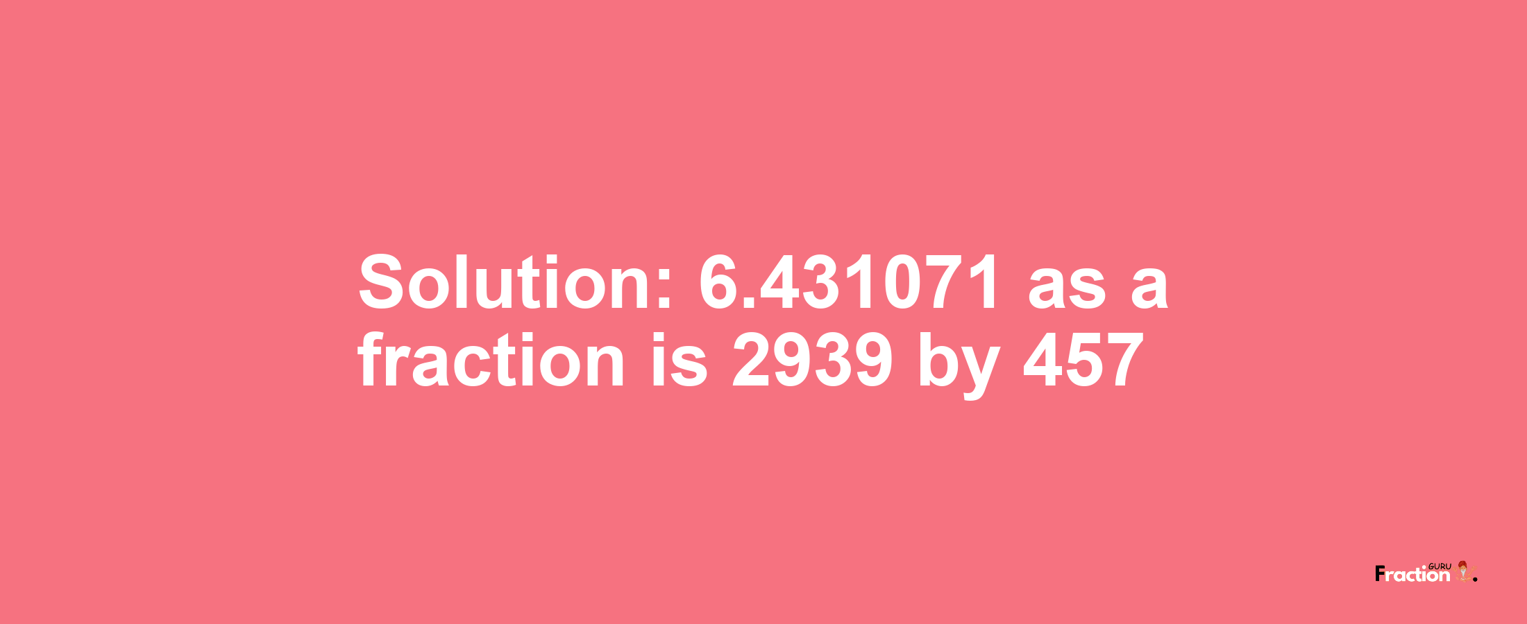 Solution:6.431071 as a fraction is 2939/457